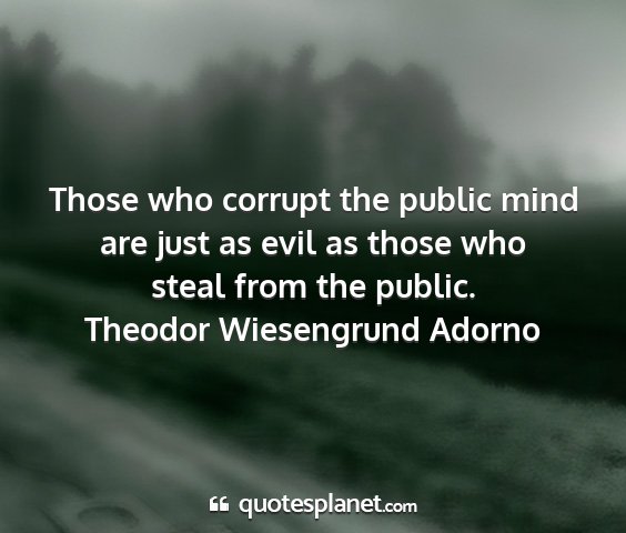Theodor wiesengrund adorno - those who corrupt the public mind are just as...