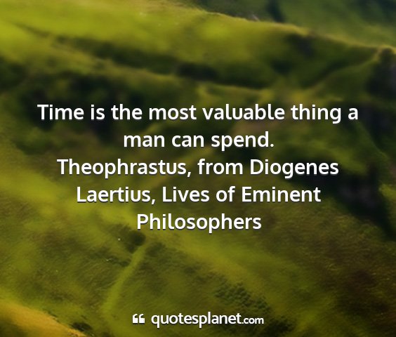 Theophrastus, from diogenes laertius, lives of eminent philosophers - time is the most valuable thing a man can spend....