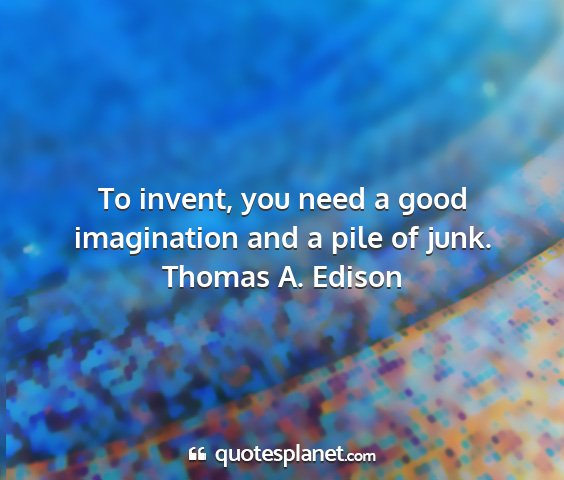 Thomas a. edison - to invent, you need a good imagination and a pile...