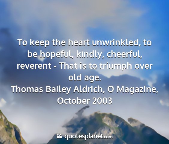 Thomas bailey aldrich, o magazine, october 2003 - to keep the heart unwrinkled, to be hopeful,...