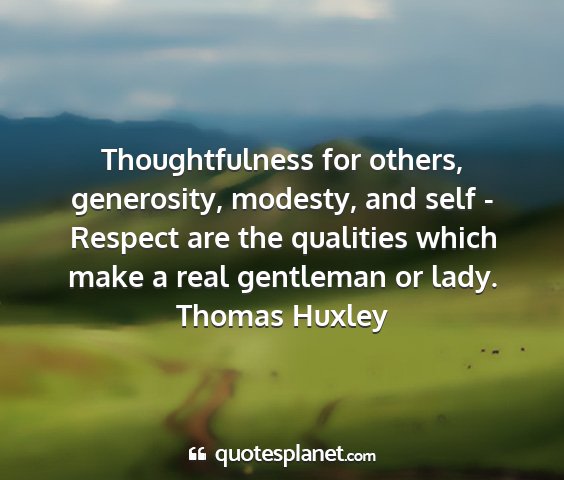 Thomas huxley - thoughtfulness for others, generosity, modesty,...