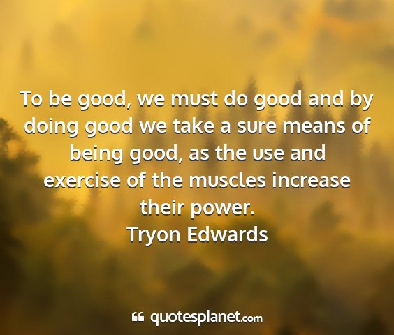 Tryon edwards - to be good, we must do good and by doing good we...