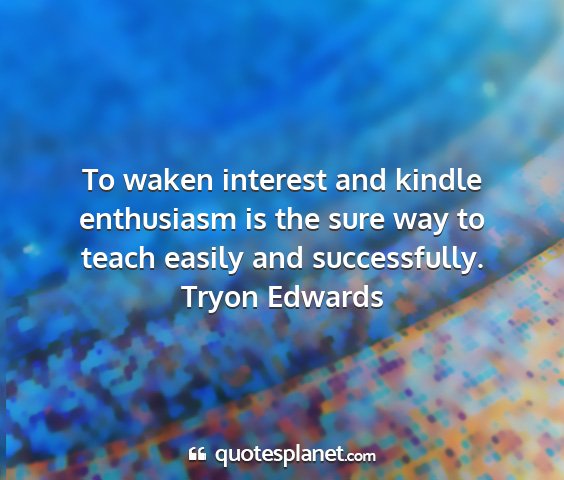 Tryon edwards - to waken interest and kindle enthusiasm is the...