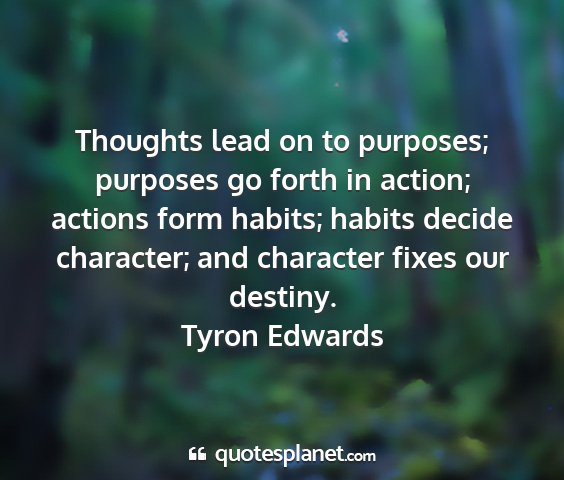 Tyron edwards - thoughts lead on to purposes; purposes go forth...