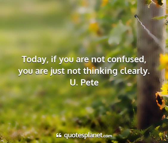 U. pete - today, if you are not confused, you are just not...