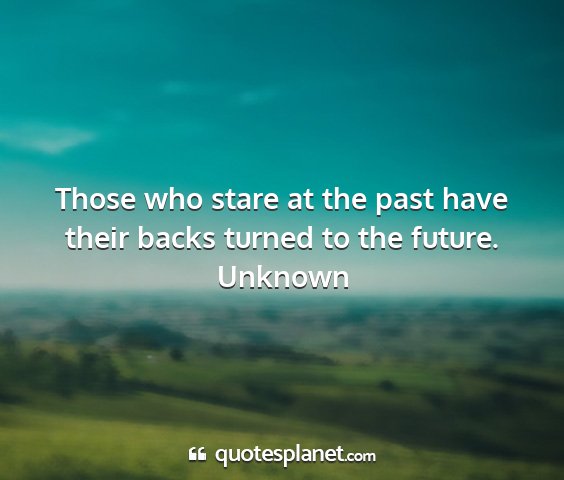 Unknown - those who stare at the past have their backs...