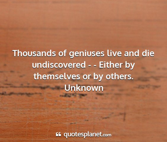 Unknown - thousands of geniuses live and die undiscovered -...