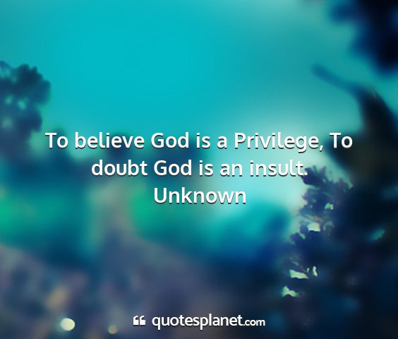 Unknown - to believe god is a privilege, to doubt god is an...