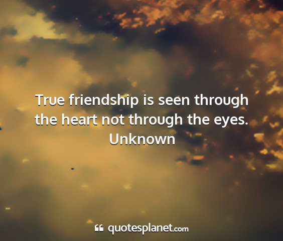 Unknown - true friendship is seen through the heart not...