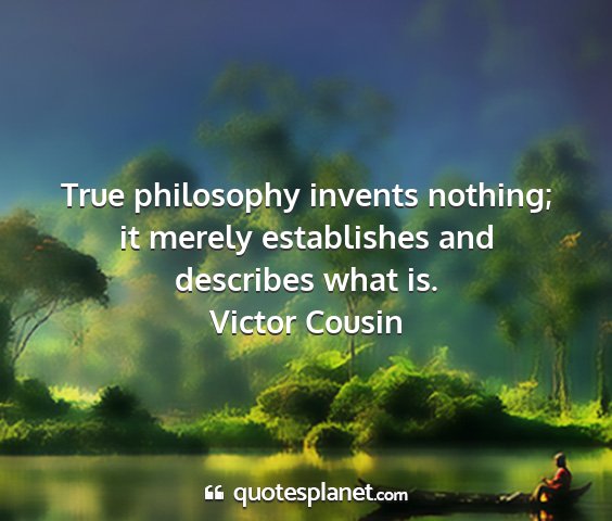 Victor cousin - true philosophy invents nothing; it merely...