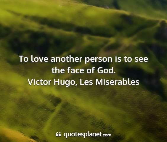 Victor hugo, les miserables - to love another person is to see the face of god....