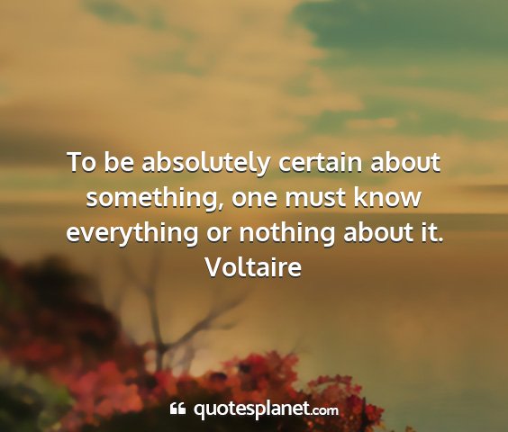 Voltaire - to be absolutely certain about something, one...