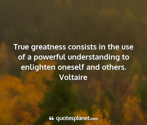 Voltaire - true greatness consists in the use of a powerful...