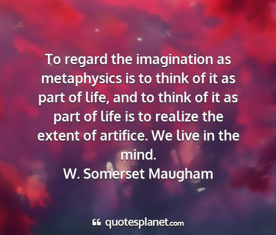 W. somerset maugham - to regard the imagination as metaphysics is to...