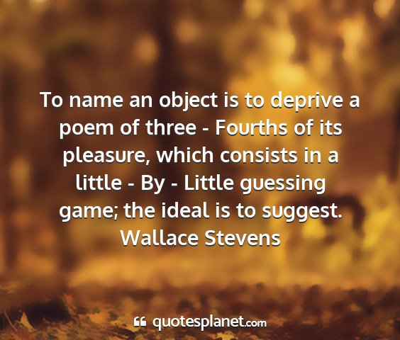 Wallace stevens - to name an object is to deprive a poem of three -...