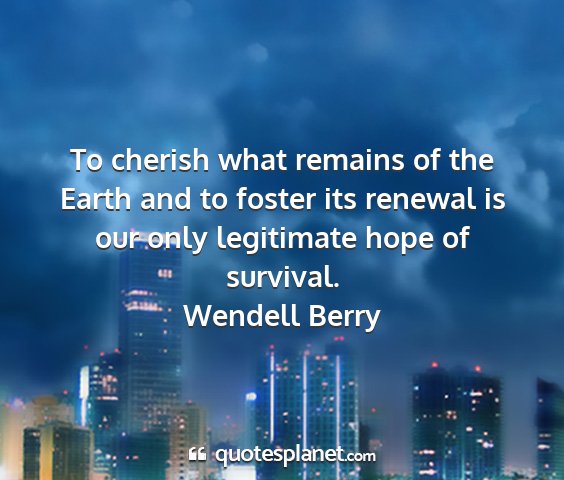 Wendell berry - to cherish what remains of the earth and to...