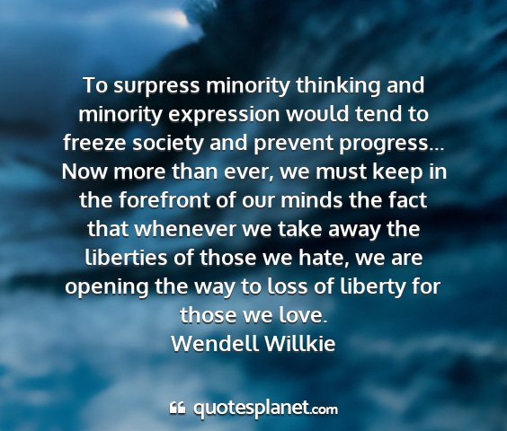 Wendell willkie - to surpress minority thinking and minority...