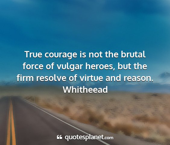 Whitheead - true courage is not the brutal force of vulgar...
