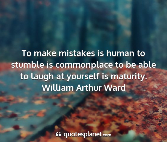 William arthur ward - to make mistakes is human to stumble is...