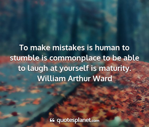 William arthur ward - to make mistakes is human to stumble is...