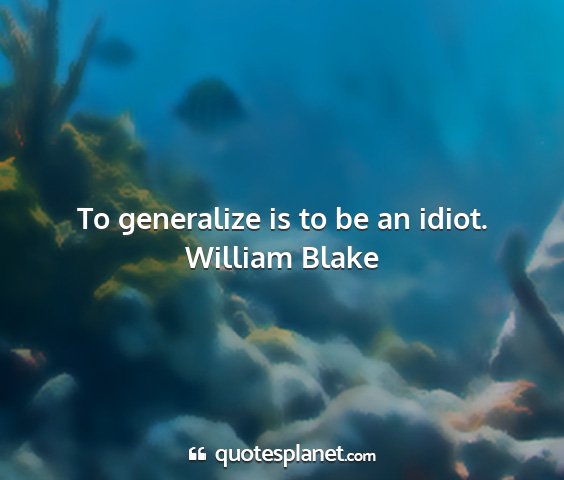 William blake - to generalize is to be an idiot....