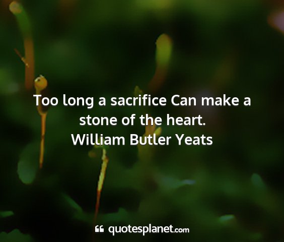 William butler yeats - too long a sacrifice can make a stone of the...