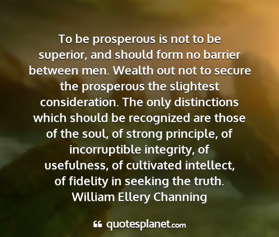 William ellery channing - to be prosperous is not to be superior, and...