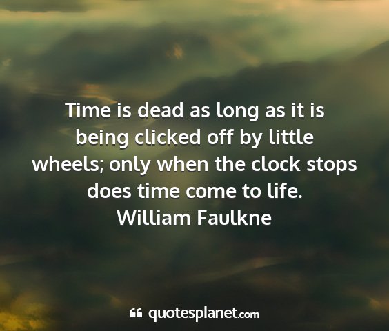 William faulkne - time is dead as long as it is being clicked off...