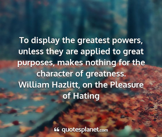 William hazlitt, on the pleasure of hating - to display the greatest powers, unless they are...