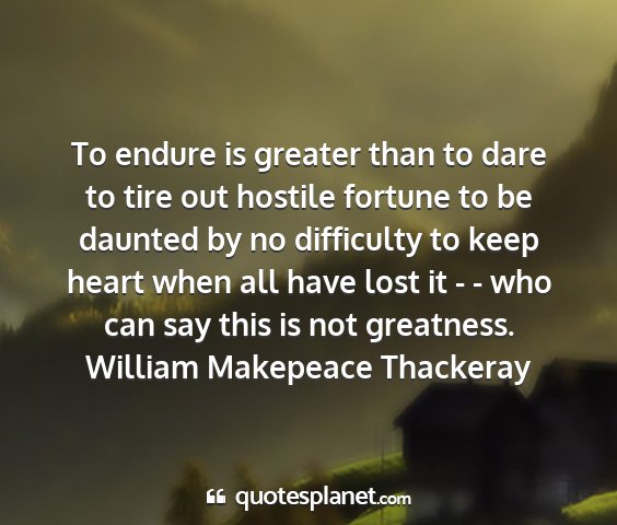 William makepeace thackeray - to endure is greater than to dare to tire out...