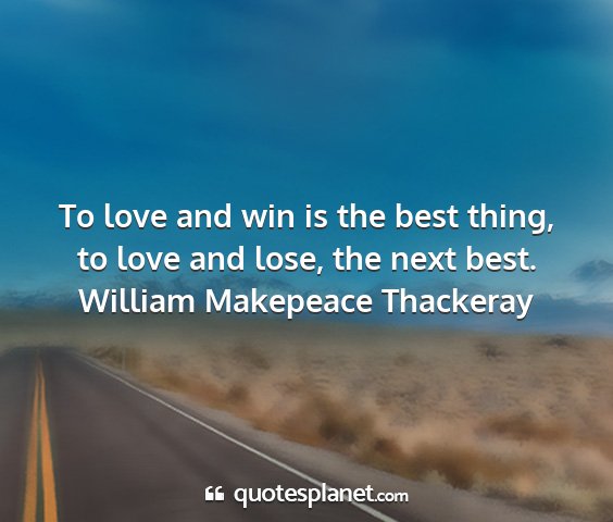 William makepeace thackeray - to love and win is the best thing, to love and...