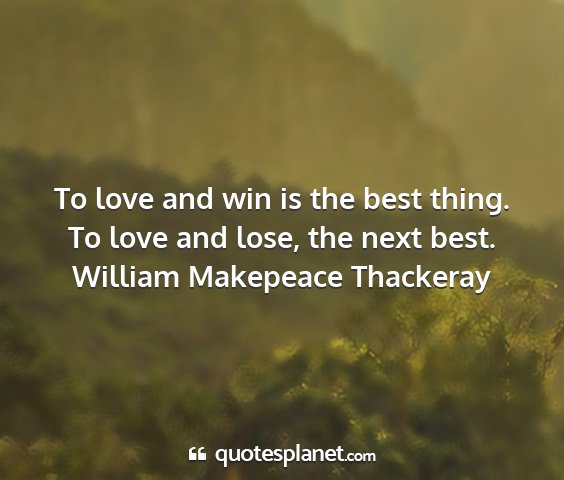 William makepeace thackeray - to love and win is the best thing. to love and...