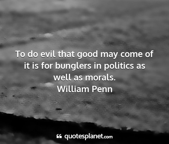 William penn - to do evil that good may come of it is for...