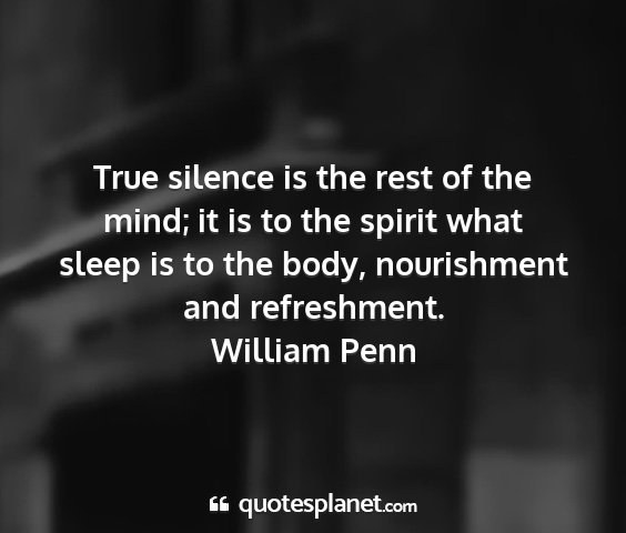 William penn - true silence is the rest of the mind; it is to...