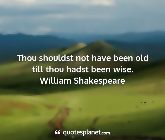 William shakespeare - thou shouldst not have been old till thou hadst...