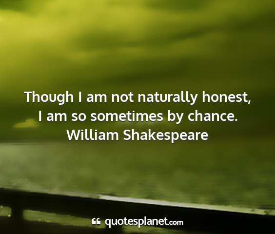 William shakespeare - though i am not naturally honest, i am so...