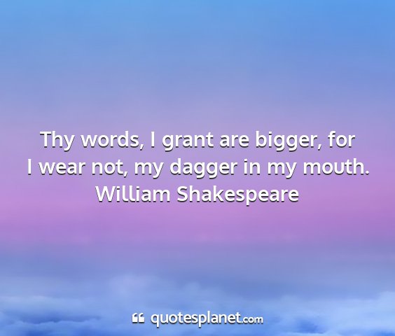 William shakespeare - thy words, i grant are bigger, for i wear not, my...