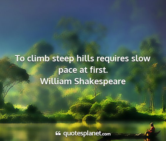 William shakespeare - to climb steep hills requires slow pace at first....