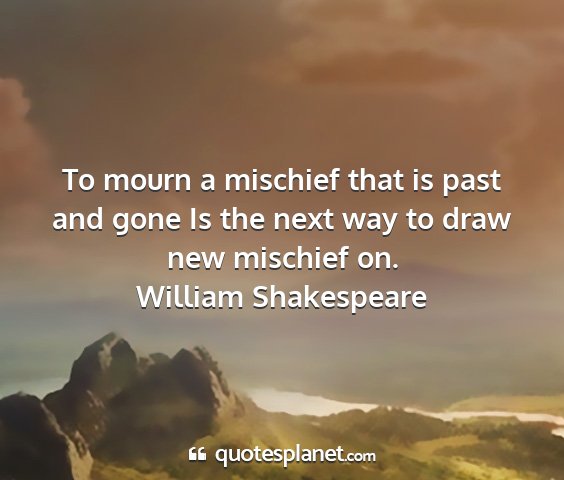 William shakespeare - to mourn a mischief that is past and gone is the...