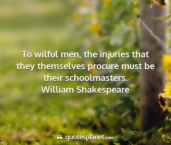 William shakespeare - to wilful men, the injuries that they themselves...
