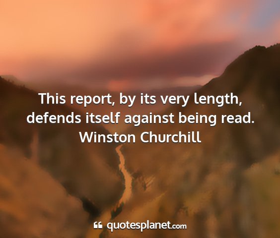 Winston churchill - this report, by its very length, defends itself...