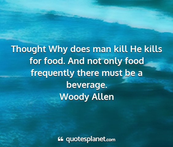 Woody allen - thought why does man kill he kills for food. and...