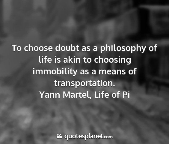 Yann martel, life of pi - to choose doubt as a philosophy of life is akin...