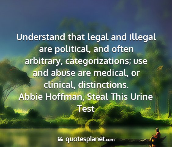 Abbie hoffman, steal this urine test - understand that legal and illegal are political,...