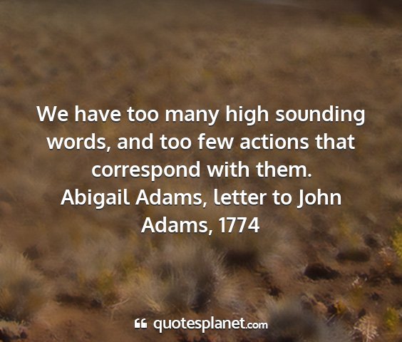 Abigail adams, letter to john adams, 1774 - we have too many high sounding words, and too few...