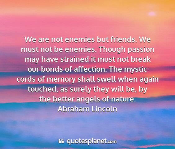 Abraham lincoln - we are not enemies but friends. we must not be...