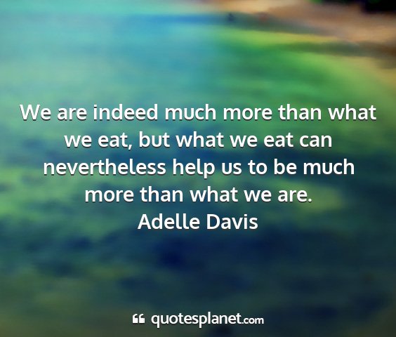 Adelle davis - we are indeed much more than what we eat, but...