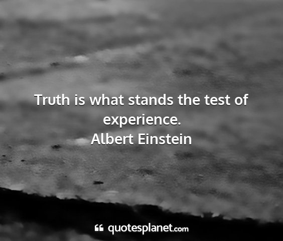 Albert einstein - truth is what stands the test of experience....