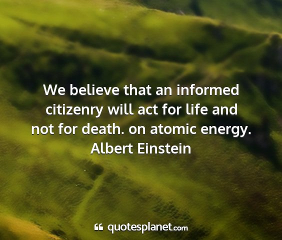 Albert einstein - we believe that an informed citizenry will act...