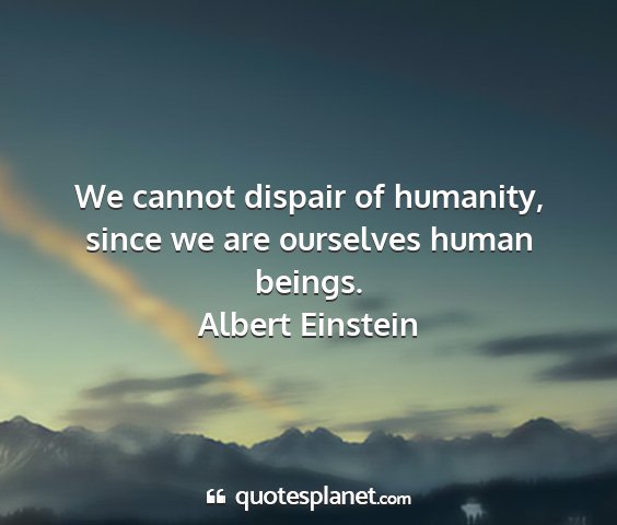 Albert einstein - we cannot dispair of humanity, since we are...